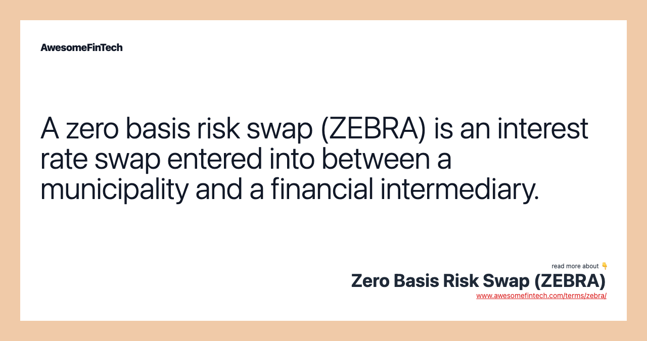 A zero basis risk swap (ZEBRA) is an interest rate swap entered into between a municipality and a financial intermediary.