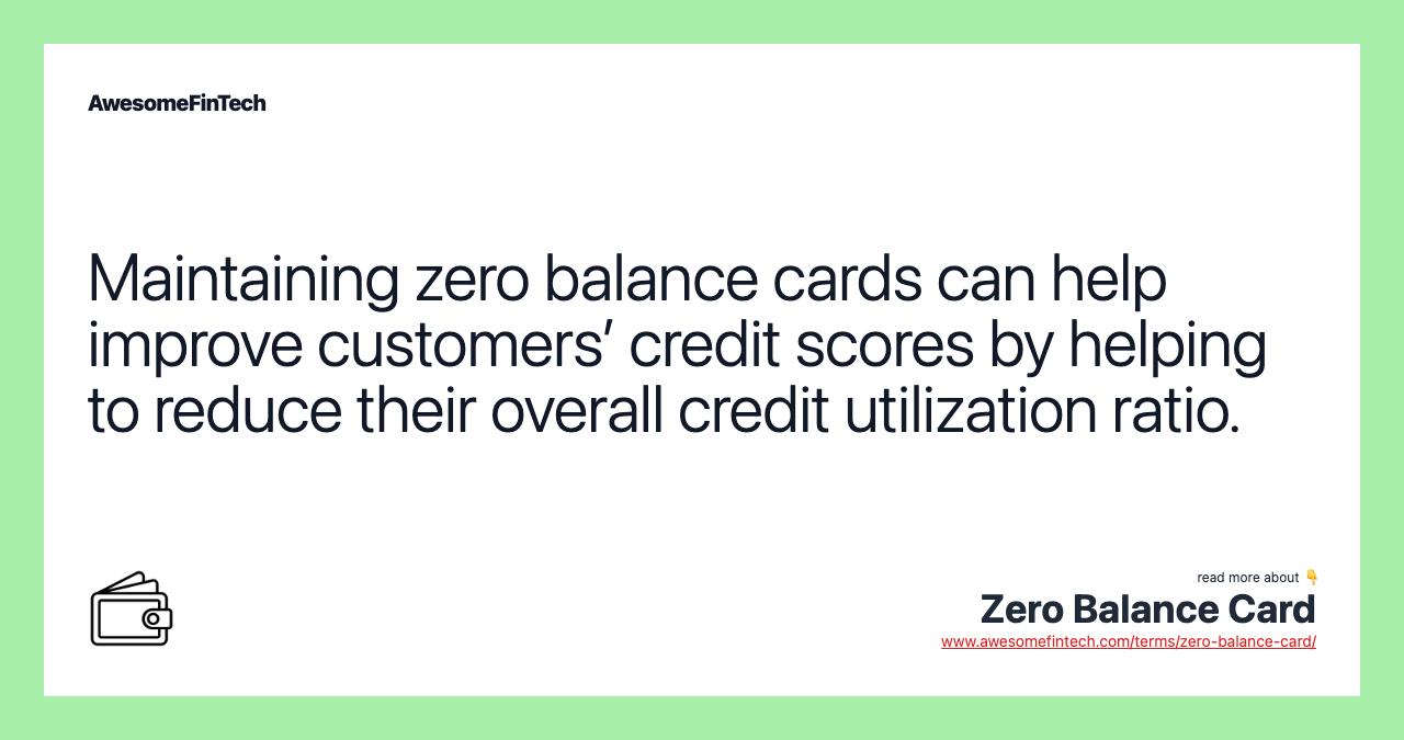 Maintaining zero balance cards can help improve customers’ credit scores by helping to reduce their overall credit utilization ratio.
