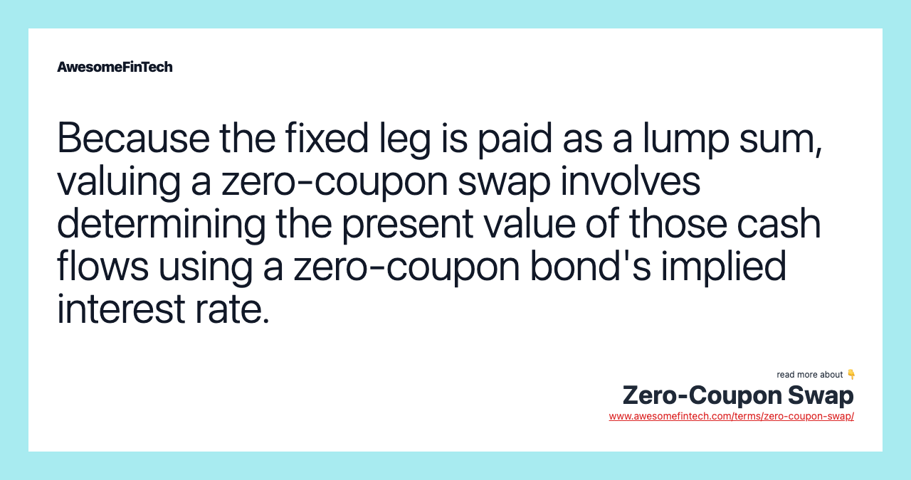 Because the fixed leg is paid as a lump sum, valuing a zero-coupon swap involves determining the present value of those cash flows using a zero-coupon bond's implied interest rate.
