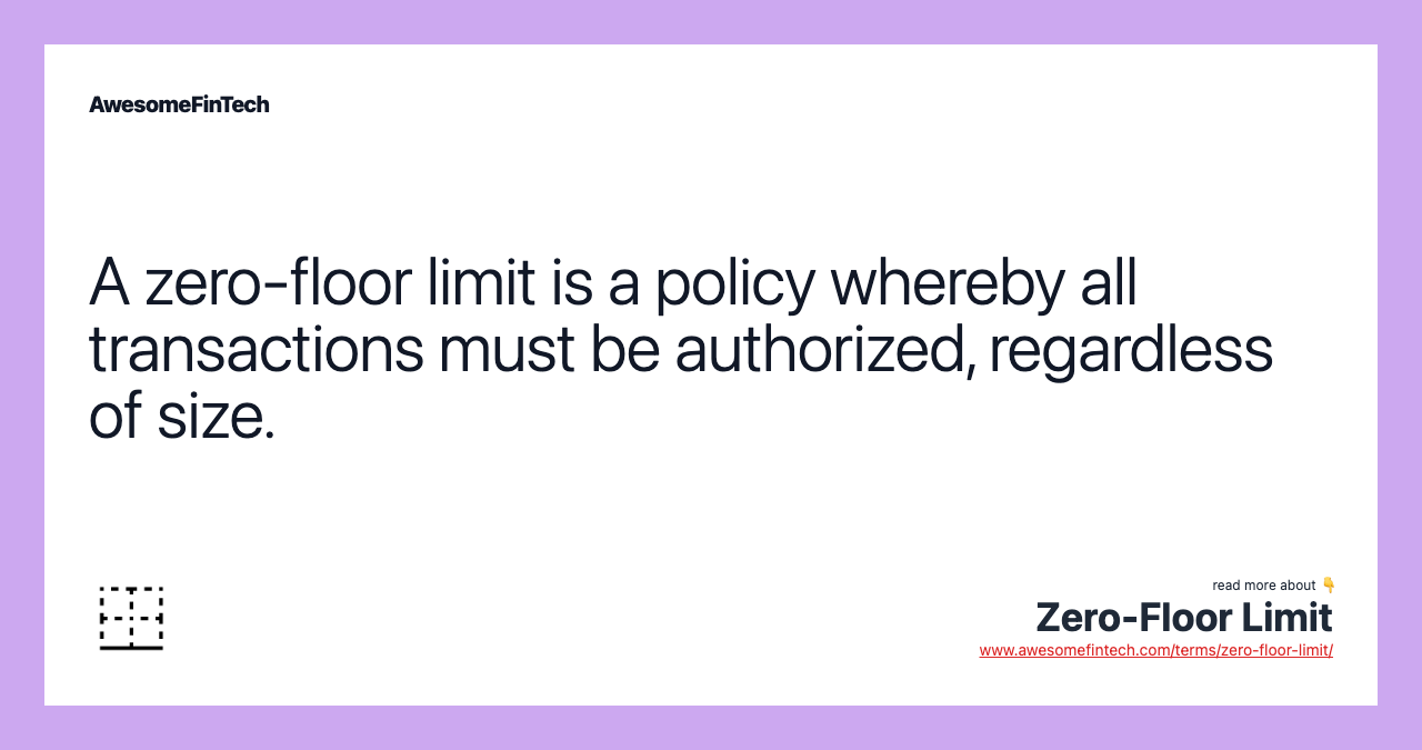 A zero-floor limit is a policy whereby all transactions must be authorized, regardless of size.