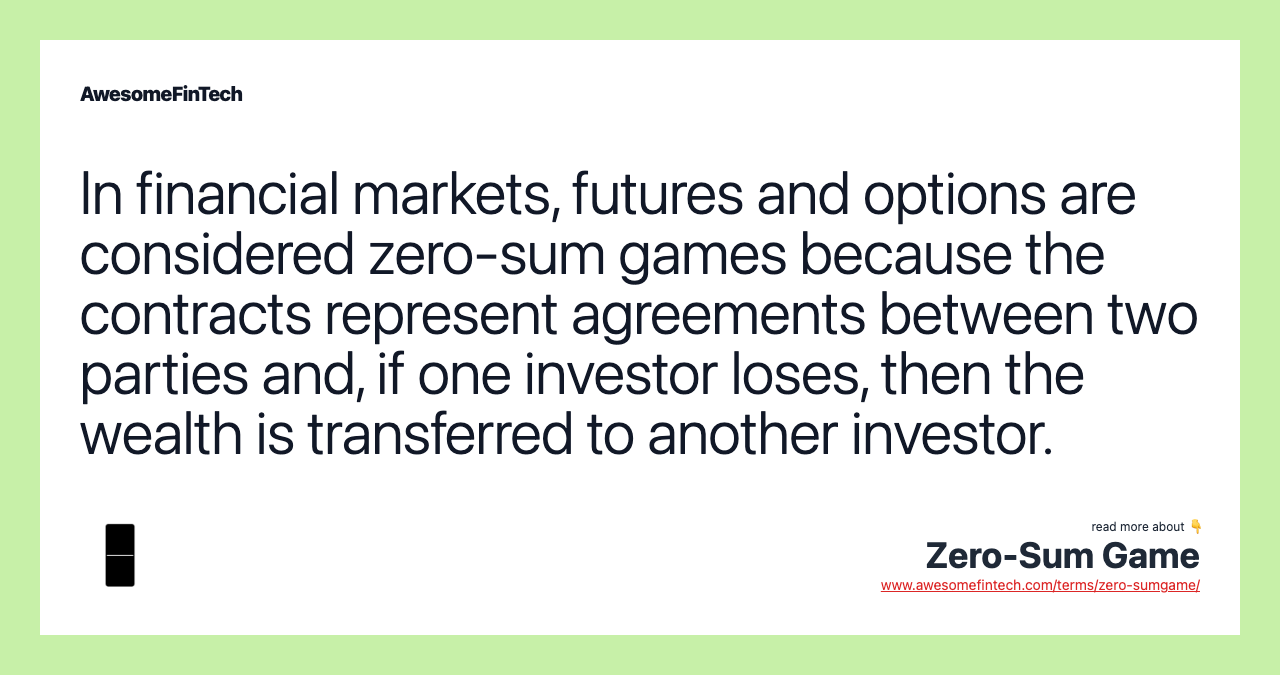 In financial markets, futures and options are considered zero-sum games because the contracts represent agreements between two parties and, if one investor loses, then the wealth is transferred to another investor.