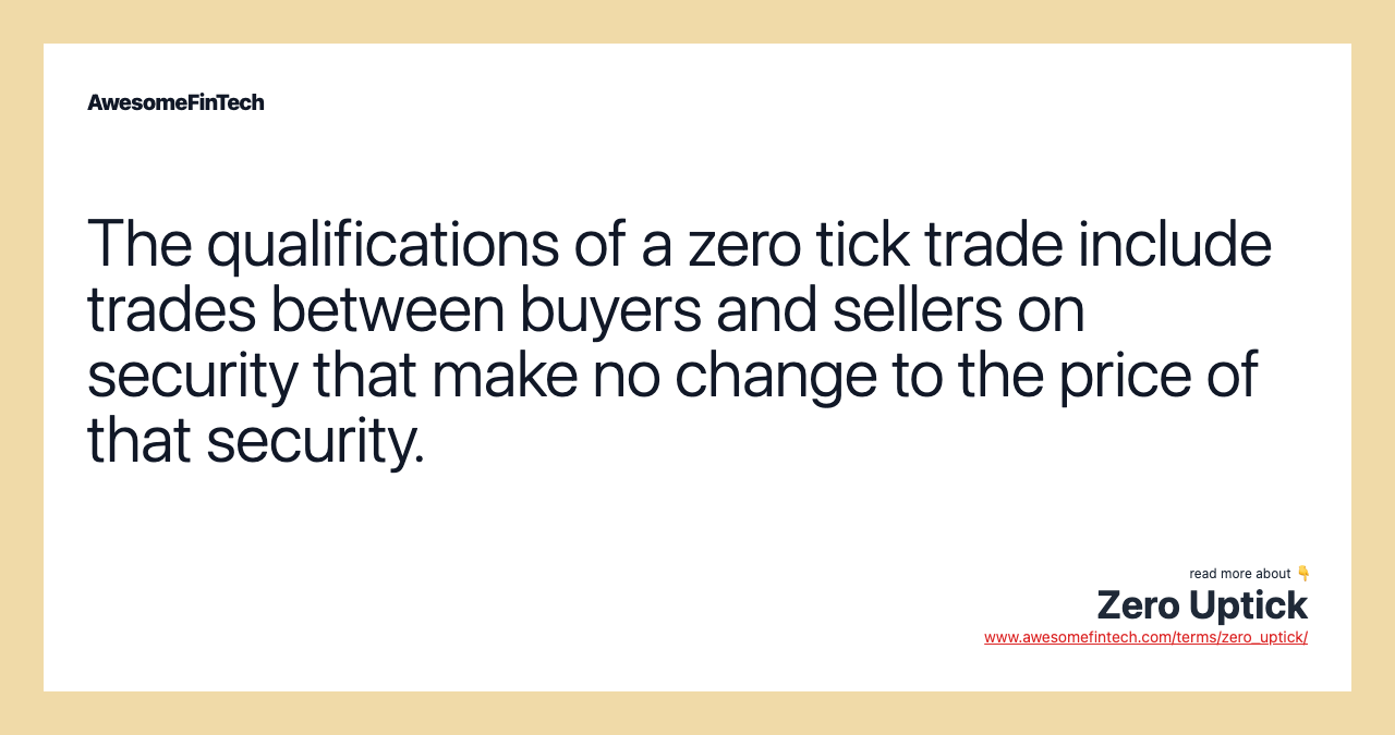 The qualifications of a zero tick trade include trades between buyers and sellers on security that make no change to the price of that security.