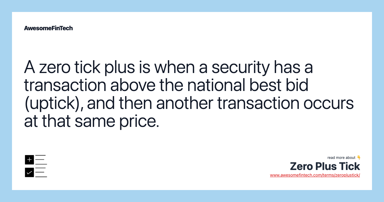 A zero tick plus is when a security has a transaction above the national best bid (uptick), and then another transaction occurs at that same price.