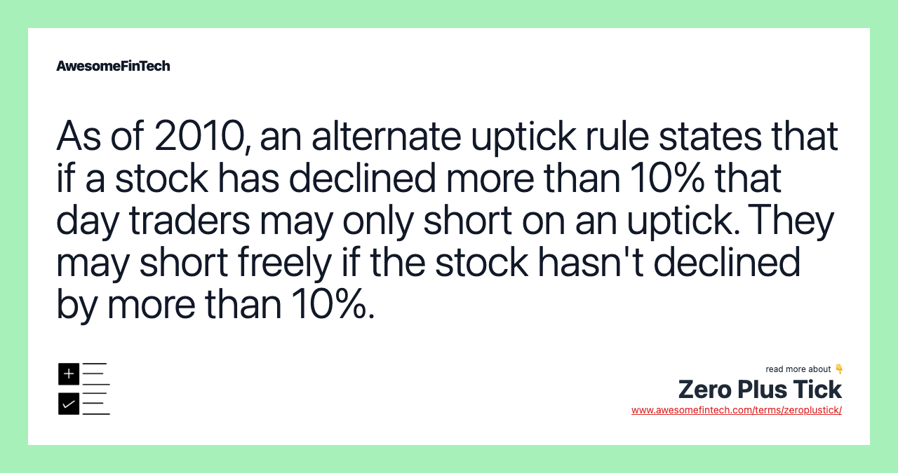 As of 2010, an alternate uptick rule states that if a stock has declined more than 10% that day traders may only short on an uptick. They may short freely if the stock hasn't declined by more than 10%.