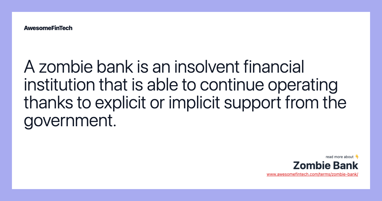 A zombie bank is an insolvent financial institution that is able to continue operating thanks to explicit or implicit support from the government.